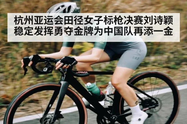 杭州亚运会田径女子标枪决赛刘诗颖稳定发挥勇夺金牌为中国队再添一金