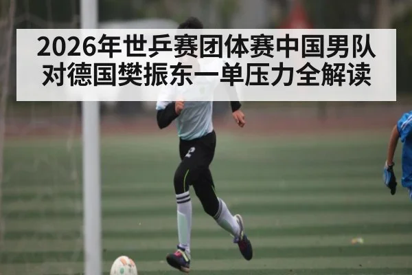2026年世乒赛团体赛中国男队对德国樊振东一单压力全解读