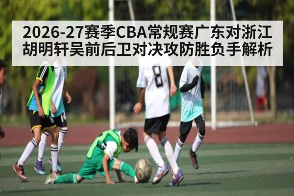 2026-27赛季CBA常规赛广东对浙江胡明轩吴前后卫对决攻防胜负手解析